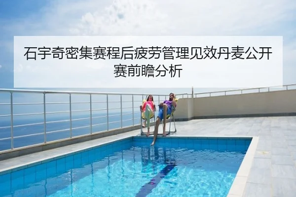 石宇奇密集赛程后疲劳管理见效丹麦公开赛前瞻分析